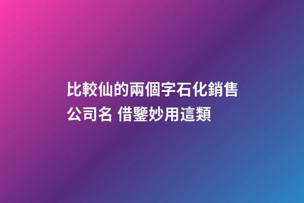 比較仙的兩個字石化銷售公司名 借鑒妙用這類-第1張-公司起名-玄機派
